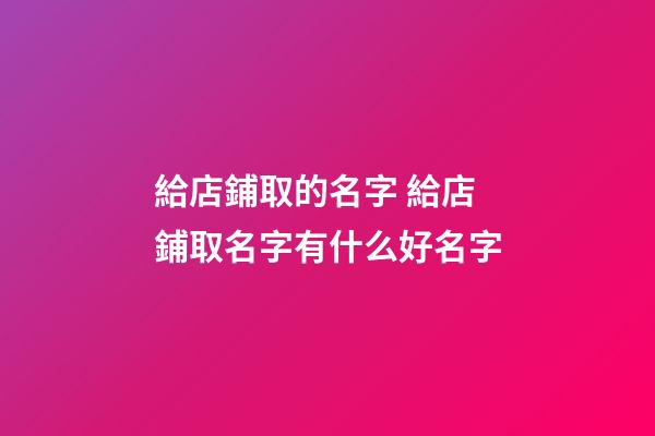 給店鋪取的名字 給店鋪取名字有什么好名字